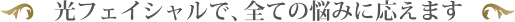光フェイシャルで、全ての悩みに応えます